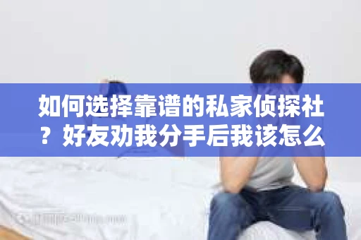 如何选择靠谱的私家侦探社？好友劝我分手后我该怎么办？