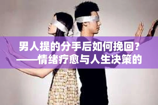 男人提的分手后如何挽回？——情绪疗愈与人生决策的干货指南