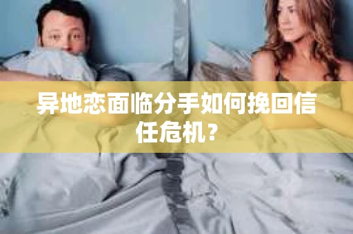 异地恋面临分手如何挽回信任危机？