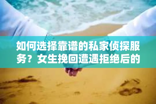 如何选择靠谱的私家侦探服务？女生挽回遭遇拒绝后的调查怎么办？