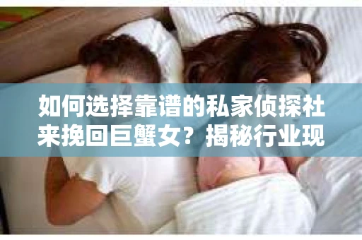 如何选择靠谱的私家侦探社来挽回巨蟹女？揭秘行业现状与陷阱，让你轻松避坑