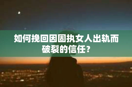 如何挽回因固执女人出轨而破裂的信任？
