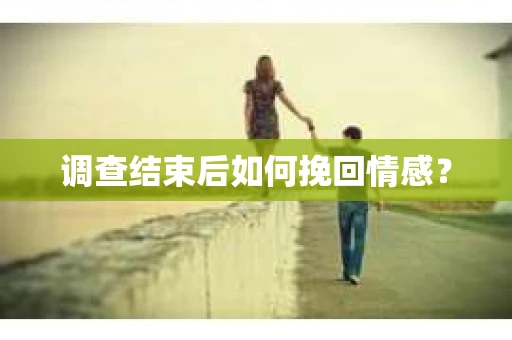 调查结束后如何挽回情感？
