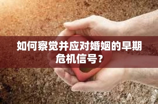 如何察觉并应对婚姻的早期危机信号？
