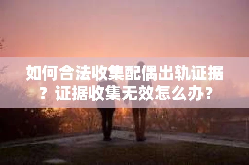 如何合法收集配偶出轨证据？证据收集无效怎么办？