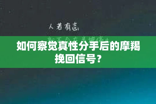 如何察觉真性分手后的摩羯挽回信号？