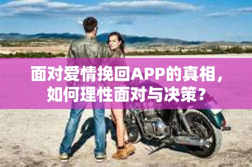 面对爱情挽回APP的真相，如何理性面对与决策？