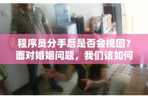 程序员分手后是否会挽回？面对婚姻问题，我们该如何应对？