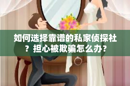 如何选择靠谱的私家侦探社？担心被欺骗怎么办？