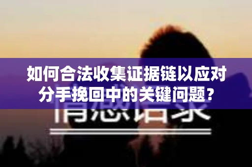 如何合法收集证据链以应对分手挽回中的关键问题？