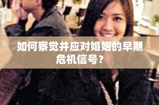 如何察觉并应对婚姻的早期危机信号？
