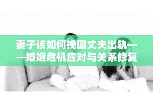 妻子该如何挽回丈夫出轨——婚姻危机应对与关系修复全攻略