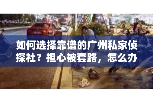 如何选择靠谱的广州私家侦探社？担心被套路，怎么办？
