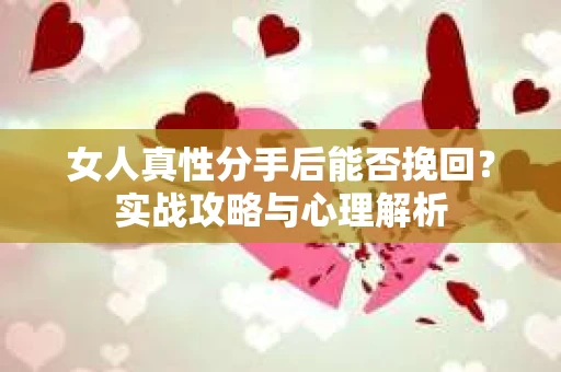 女人真性分手后能否挽回？实战攻略与心理解析