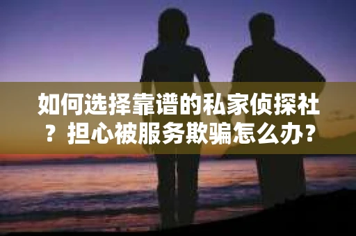 如何选择靠谱的私家侦探社？担心被服务欺骗怎么办？
