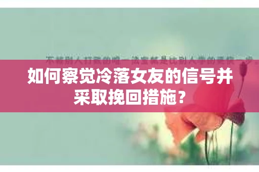 如何察觉冷落女友的信号并采取挽回措施？