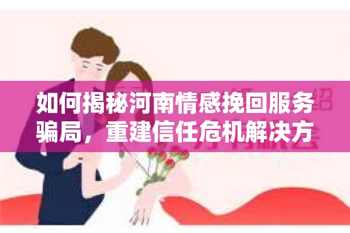 如何揭秘河南情感挽回服务骗局，重建信任危机解决方案？