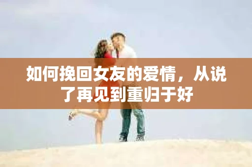 如何挽回女友的爱情,从说了再见到重归于好 如何挽回女友的爱情,从说了再见到重归于好