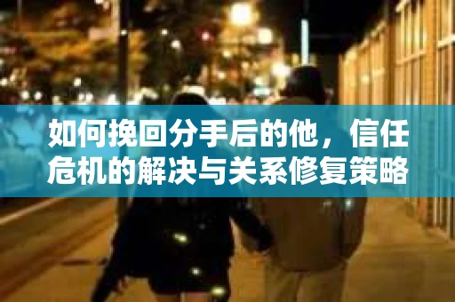 如何挽回分手后的他，信任危机的解决与关系修复策略