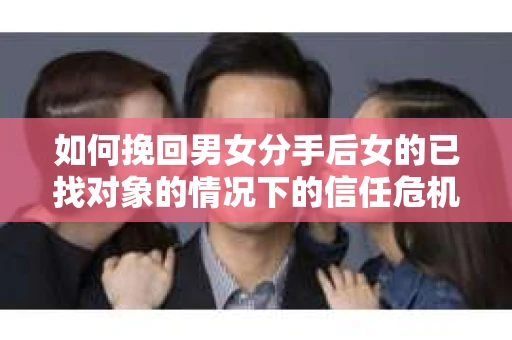 如何挽回男女分手后女的已找对象的情况下的信任危机？