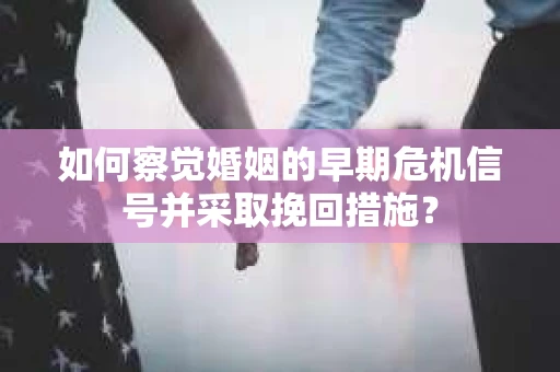 如何察觉婚姻的早期危机信号并采取挽回措施？