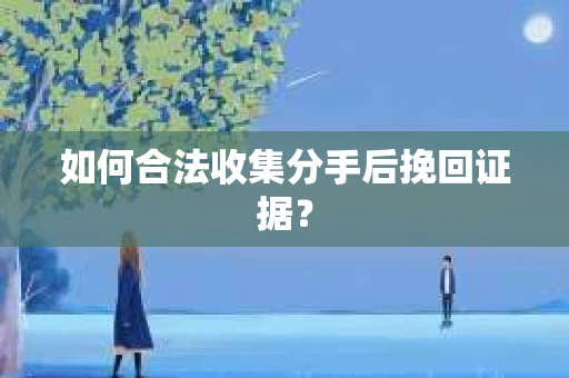 如何合法收集分手后挽回证据？