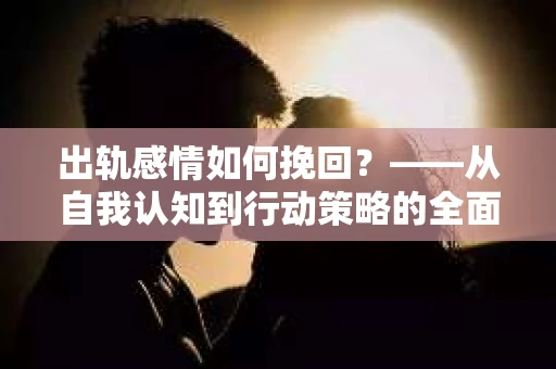 出轨感情如何挽回？——从自我认知到行动策略的全面解析