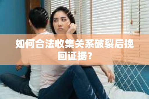 如何合法收集关系破裂后挽回证据？