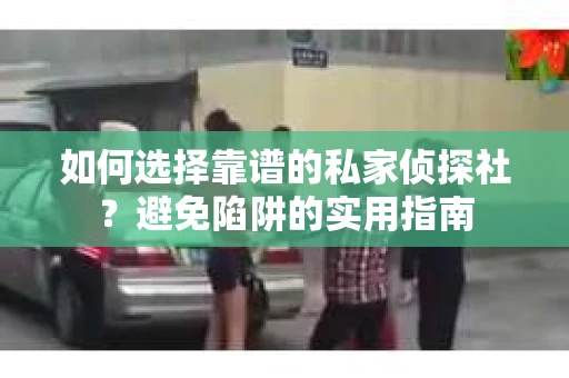 如何选择靠谱的私家侦探社？避免陷阱的实用指南