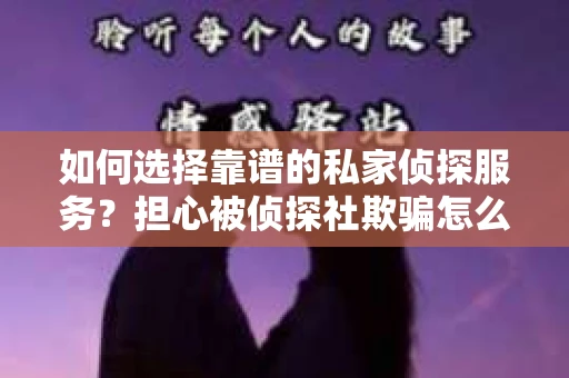 如何选择靠谱的私家侦探服务？担心被侦探社欺骗怎么办？