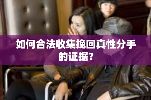 如何合法收集挽回真性分手的证据？