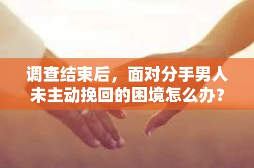 调查结束后，面对分手男人未主动挽回的困境怎么办？