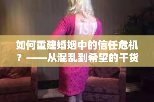 如何重建婚姻中的信任危机？——从混乱到希望的干货指南