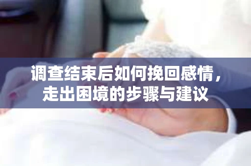 调查结束后如何挽回感情，走出困境的步骤与建议