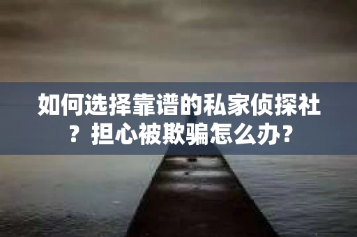 如何选择靠谱的私家侦探社?担心被欺骗怎么办? 如何选择靠谱的私家侦探社?担心被欺骗怎么办?