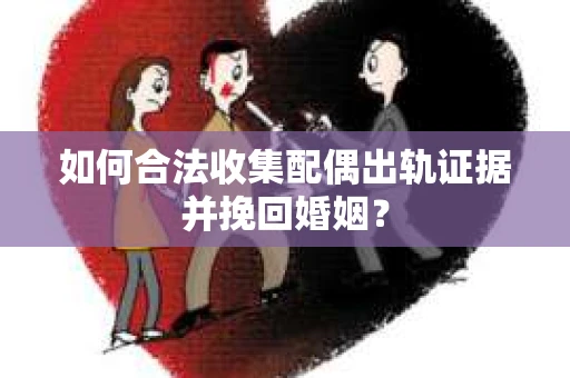 如何合法收集配偶出轨证据并挽回婚姻？
