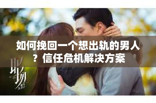 如何挽回一个想出轨的男人？信任危机解决方案