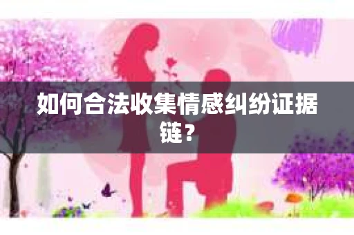 如何合法收集情感纠纷证据链？