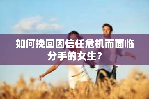 如何挽回因信任危机而面临分手的女生？