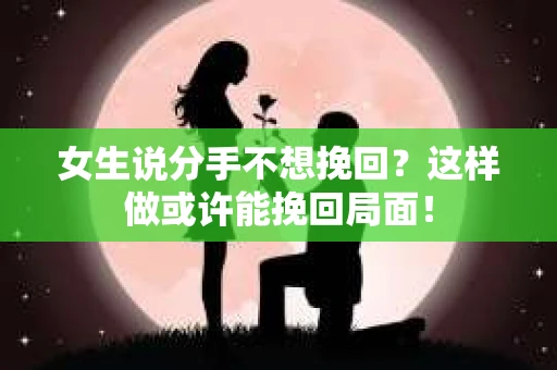 女生说分手不想挽回？这样做或许能挽回局面！