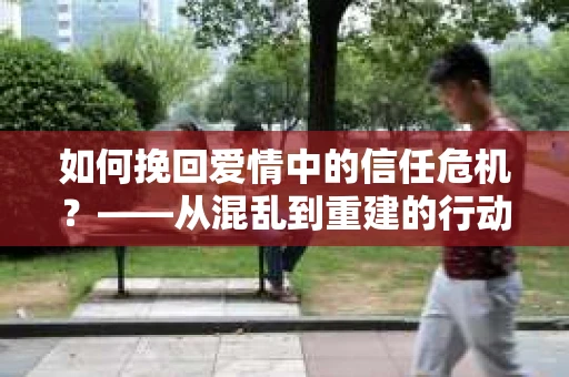 如何挽回爱情中的信任危机？——从混乱到重建的行动指南