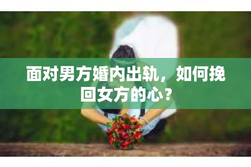 面对男方婚内出轨，如何挽回女方的心？