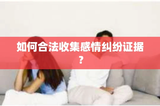 如何合法收集感情纠纷证据？