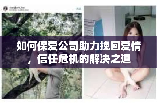 如何保爱公司助力挽回爱情，信任危机的解决之道