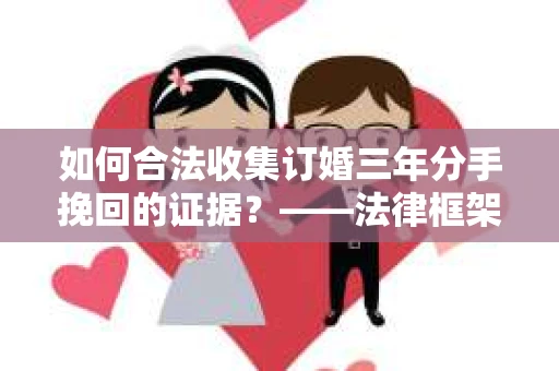 如何合法收集订婚三年分手挽回的证据？——法律框架下的有效证据收集方案