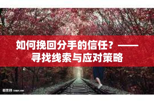 如何挽回分手的信任？——寻找线索与应对策略