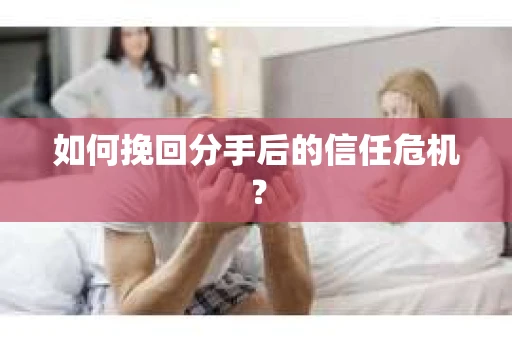 如何挽回分手后的信任危机？