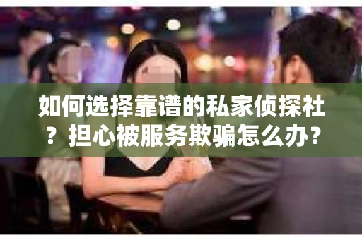如何选择靠谱的私家侦探社？担心被服务欺骗怎么办？