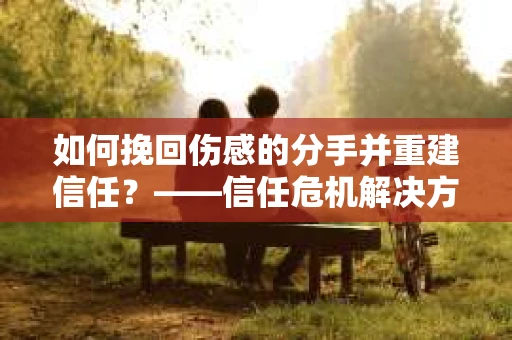 如何挽回伤感的分手并重建信任？——信任危机解决方案