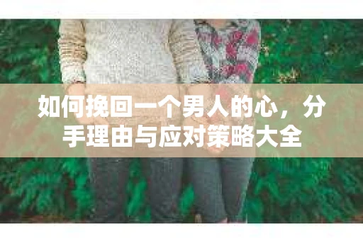 如何挽回一个男人的心，分手理由与应对策略大全